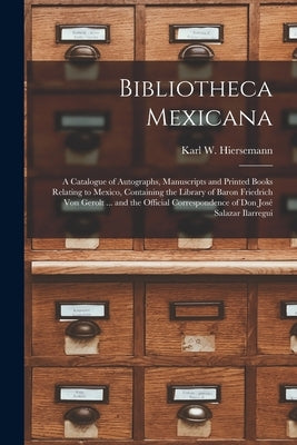 Bibliotheca Mexicana: a Catalogue of Autographs, Manuscripts and Printed Books Relating to Mexico, Containing the Library of Baron Friedrich by Karl W Hiersemann (Firm)