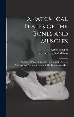 Anatomical Plates of the Bones and Muscles: Diminished From Albinus, for the use of Students in Anatomy, and Artists: Accompanied by Explanatory Maps by Hooper, Robert