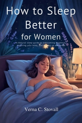 How to sleep better for women: A natural sleep guide to overcoming insomnia, restoring your body and waking up energized by Stovall, Verna C.