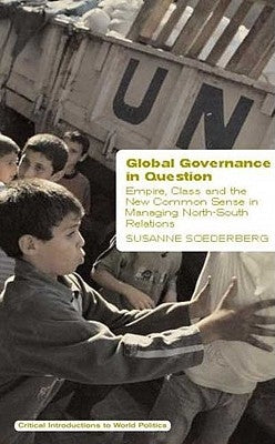 Global Governance in Question: Empire, Class and the New Common Sense in Managing North-South Relations by Soederberg, Susanne