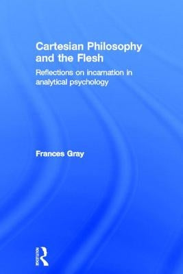 Cartesian Philosophy and the Flesh: Reflections on Incarnation in Analytical Psychology by Gray, Frances