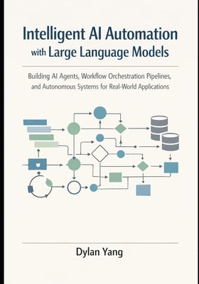 Intelligent AI Automation with Large Language Models: Building AI Agents, Workflow Orchestration Pipelines, and Autonomous Systems for Real-World Appl by Yang, Dylan