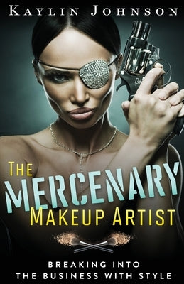 The Mercenary Makeup Artist: Breaking into the Business with Style by Johnson, Kaylin