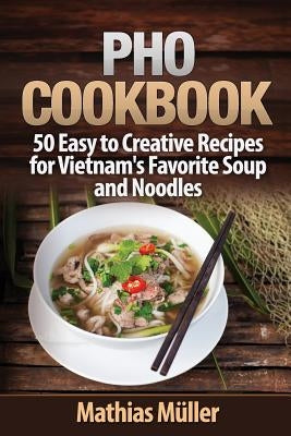 Pho Cookbook: 50 Easy to Creative Recipes for Vietnam's Favorite Soup and Noodles by Muller, Mathias