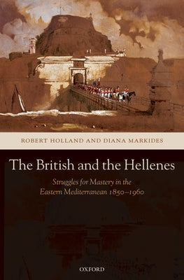 The British and the Hellenes: Struggles for Mastery in the Eastern Mediterranean 1850-1960 by Holland, R. F.