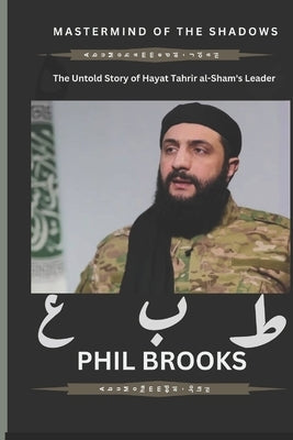 Mastermind of the Shadows: The Untold Story of Hayat Tahrir al-Sham's Leader by Brooks, Phil