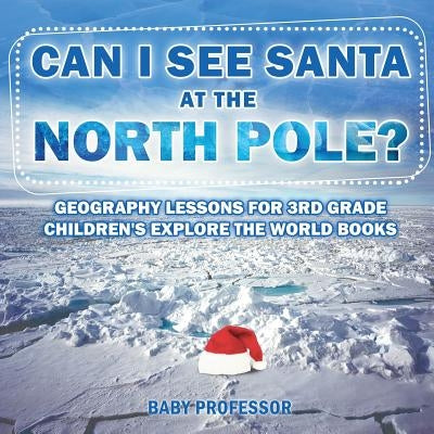 Can I See Santa At The North Pole? Geography Lessons for 3rd Grade Children's Explore the World Books by Baby Professor