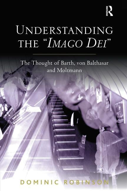 Understanding the 'Imago Dei': The Thought of Barth, von Balthasar and Moltmann by Robinson, Dominic