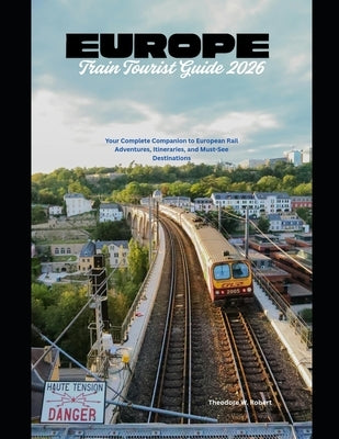 Europe Train Tourist Guide 2026: Your Complete Companion to European Rail Adventures, Itineraries, and Must-See Destinations by Robert, Theodore W.