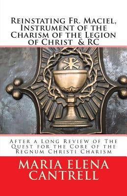 Reinstating Fr. Maciel, Instrument of the Charism of the Legion of Christ & RC: After a Long Review of The Quest for the Core of the Regnum Christi Ch by Cantrell Rc, Maria Elena