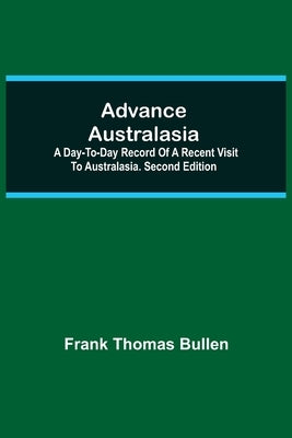 Advance Australasia: A Day-To-Day Record Of A Recent Visit To Australasia. Second Edition. by Thomas Bullen, Frank