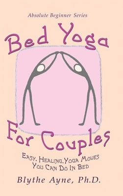 Bed Yoga for Couples: Easy, Healing, Yoga Moves You Can Do in Bed by Ayne, Blythe