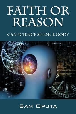 Faith or Reason: Can Science Silence God? by Oputa, Sam