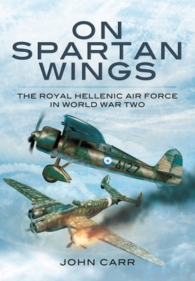 On Spartan Wings: The Royal Hellenic Air Force in World War Two by Car, John