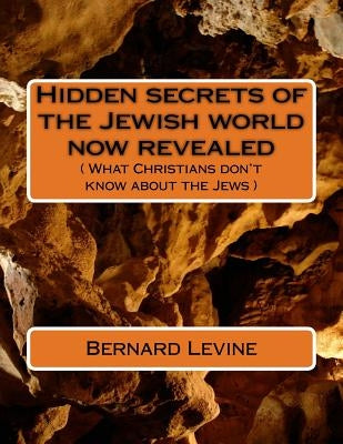 Hidden secrets of the Jewish world now revealed: ( What Christians don't know about the Jews ) by Levine, Bernard