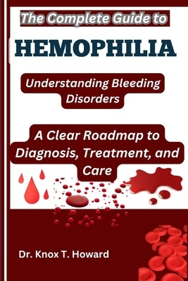 The Complete Guide to Hemophilia: Understanding Bleeding Disorders: A Clear Roadmap to Diagnosis, Treatment, and Care by T. Howard, Knox