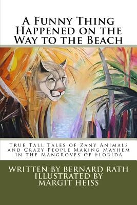 A Funny Thing Happened on the Way to the Beach: True Tall Tales of Zany Animals and Crazy People Making Mayhem in the Mangroves of Florida by Heiss, Margit