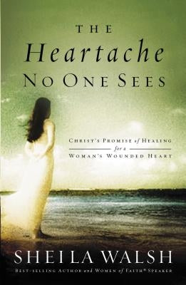 The Heartache No One Sees: Real Healing for a Woman's Wounded Heart by Walsh, Sheila