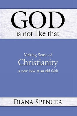 God Is Not Like That - Making Sense of Christianity: A New Look at an Old Faith by Spencer, Diana