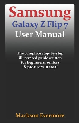Samsung Galaxy Z Flip 7 User Manual: The complete step-by-step illustrated guide written for beginners, seniors & pro users in 2025! by Evermore, Mackson