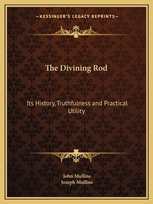 The Divining Rod: Its History, Truthfulness and Practical Utility by Mullins, John