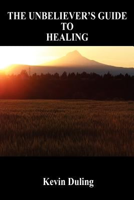The Unbeliever's Guide to Healing by Duling, Kevin