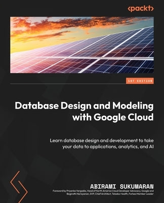 Database Design and Modeling with Google Cloud: Learn database design and development to take your data to applications, analytics, and AI by Sukumaran, Abirami