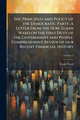 The Principles and Policy of the Democratic Party. A Letter From the Hon. Elijah Ward on the First Duty of the Government and People; Comprehensive Re by Ward, Elijah