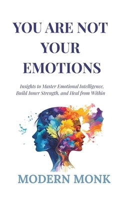 You Are Not Your Emotions: Insights to Master Emotional Intelligence, Build Inner Strength, and Heal from Within by Monk, Modern