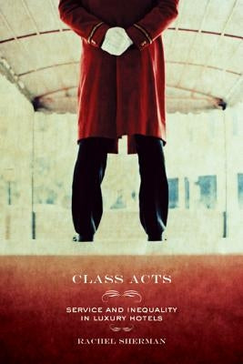 Class Acts: Service and Inequality in Luxury Hotels by Sherman, Rachel