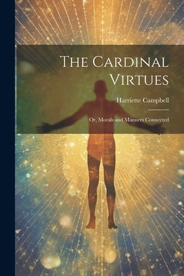 The Cardinal Virtues: Or, Morals and Manners Connected by Campbell, Harriette