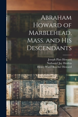 Abraham Howard of Marblehead, Mass. and His Descendants by Howard, Joseph Platt 1832-