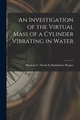 An Investigation of the Virtual Mass of a Cylinder Vibrating in Water by Rogers, David a. Shakshober MacLean C.