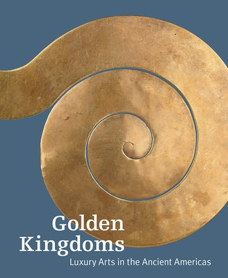 Golden Kingdoms: Luxury Arts in the Ancient Americas by Pillsbury, Joanne