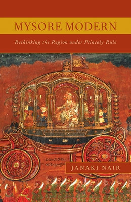 Mysore Modern: Rethinking the Region under Princely Rule by Nair, Janaki