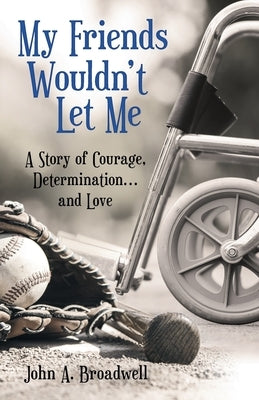 My Friends Wouldn't Let Me: A Story of Courage, Determination . . . and Love by Broadwell, John a.