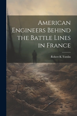 American Engineers Behind the Battle Lines in France by Tomlin, Robert K.