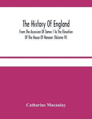 The History Of England: From The Accession Of James I To The Elevation Of The House Of Hanover (Volume Iv) by Macaulay, Catharine