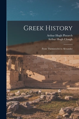 Greek History: From Themistocles to Alexander by Clough, Arthur Hugh