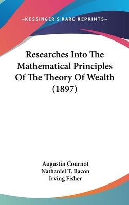 Researches Into The Mathematical Principles Of The Theory Of Wealth (1897) by Cournot, Augustin