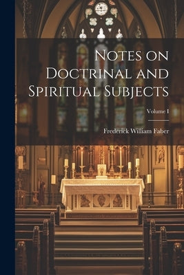 Notes on Doctrinal and Spiritual Subjects; Volume I by William, Faber Frederick