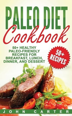 Paleo Diet Cookbook: 50+ Healthy Paleo-Friendly Recipes for Breakfast, Lunch, Dinner, and Dessert by Carter, John