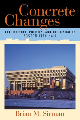 Concrete Changes: Architecture, Politics, and the Design of Boston City Hall by Sirman, Brian M.