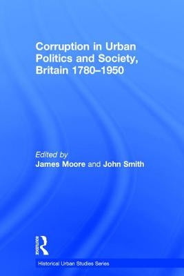 Corruption in Urban Politics and Society, Britain 1780-1950 by Smith, John