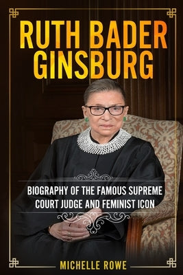 Ruth Bader Ginsburg: Biography of the Famous Supreme Court Judge and Feminist Icon by Rowe, Michelle