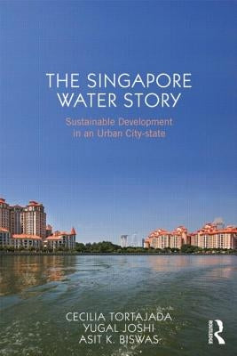 The Singapore Water Story: Sustainable Development in an Urban City-state by Tortajada, Cecilia
