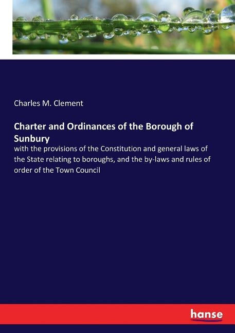 Charter and Ordinances of the Borough of Sunbury: with the provisions of the Constitution and general laws of the State relating to boroughs, and the by Clement, Charles M.