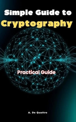 Simple Guide to Cryptography: Practical Guide by de Quattro, A.