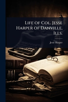 Life of Col. Jesse Harper of Danville, Ills. by Harper, Jesse