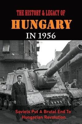 The History & Legacy Of Hungary In 1956: Soviets Put A Brutal End To Hungarian Revolution by Kruschke, Rudolf